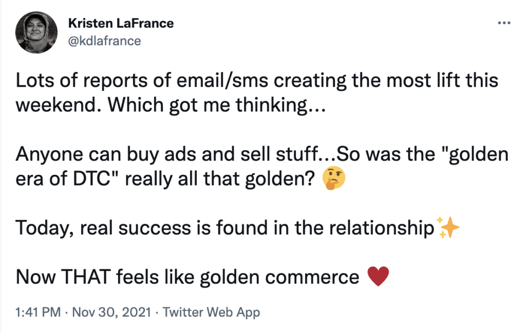 Tweet: Lots of reports of email/sms creating the most lift this weekend. Which got me thinking...

Anyone can buy ads and sell stuff...So was the "golden era of DTC" really all that golden? 

Today, real success is found in the relationship

Now THAT feels like golden commerce