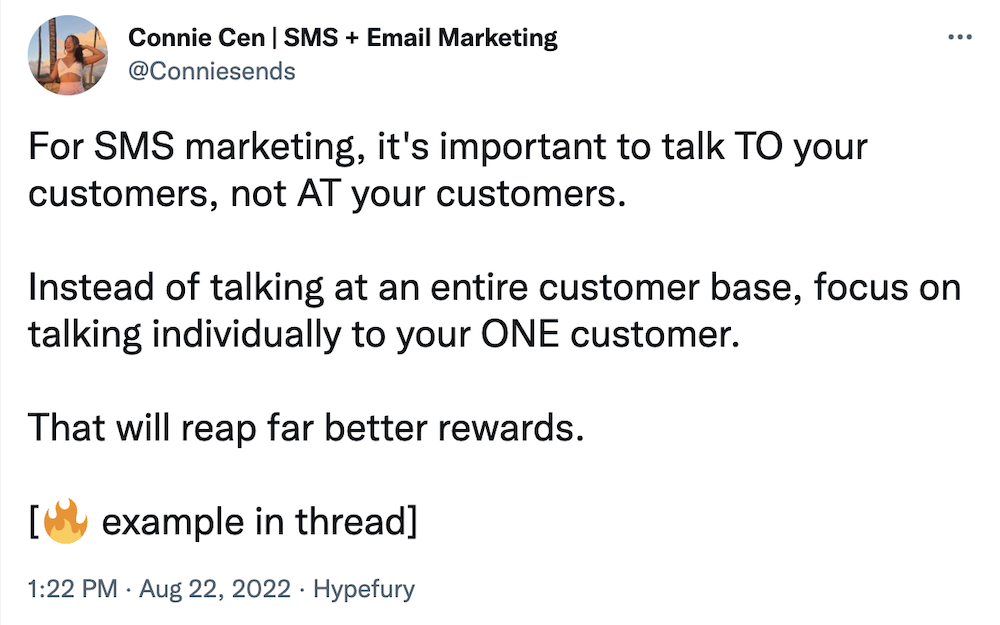 For SMS marketing, it's important to talk TO your customers, not AT your customers. 

Instead of talking at an entire customer base, focus on talking individually to your ONE customer.

That will reap far better rewards.

example in thread