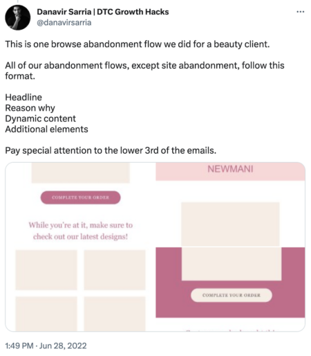 Tweet by @danavirsarria:

This is one browse abandonment flow we did for a beauty client.

All of our abandonment flows, except site abandonment, follow this format. 

Headline
Reason why
Dynamic content
Additional elements

Pay special attention to the lower 3rd of the emails.