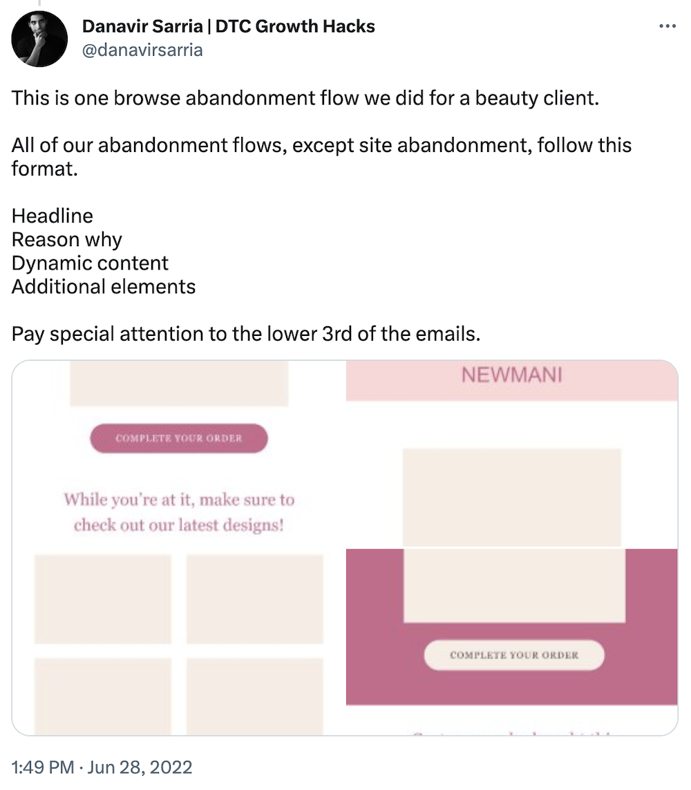 Tweet by @danavirsarria:
This is one browse abandonment flow we did for a beauty client.
All of our abandonment flows, except site abandonment, follow this format.
Headline
Reason why
Dynamic content
Additional elements
Pay special attention to the lower 3rd of the emails.