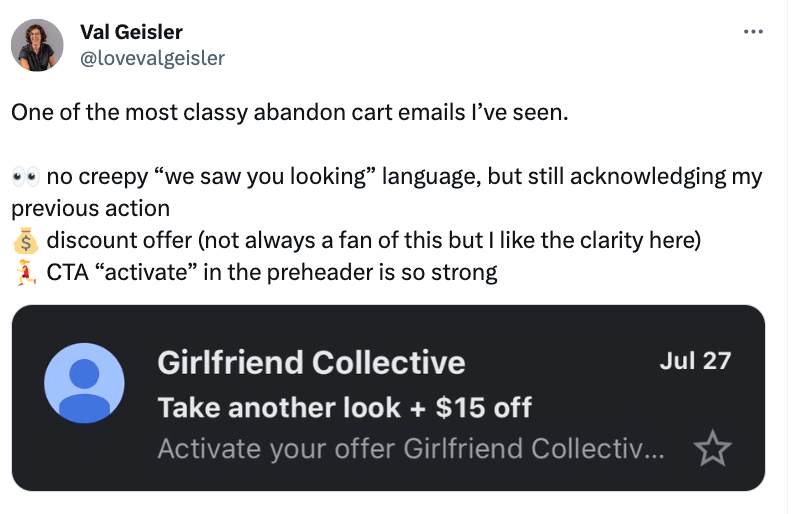 Image shows a tweet from Val Geisler that reads: One of the most classy abandon cart emails I've seen. No creepy "we saw you looking language, but still acknowledging my previous action. Discount offer (not always a fan of this but I like the clarity here). CTA "activate" in the preheader is so strong.
