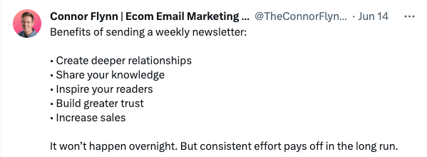 Connor-Flynn-tweet Image shows a tweet that reads: “Benefits of sending a weekly newsletter: Create deeper relationships, share your knowledge, inspire your readers, build greater trust, increase sales. It won’t happen overnight. But consistent effort pays off in the long run.”