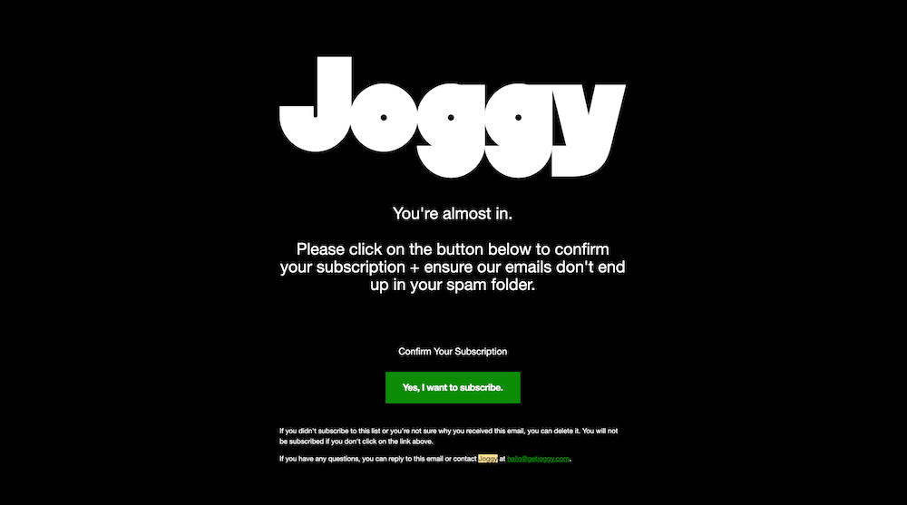 Joggy-authentication Image shows a black background with Joggy written in bright white letters. The text reads: “You’re almost in. Please click on the button below to confirm your subscription + ensure our emails don’t end up in your spam folder.” Below that text is a line highlighted in green reading “Yes, I want to subscribe.”
