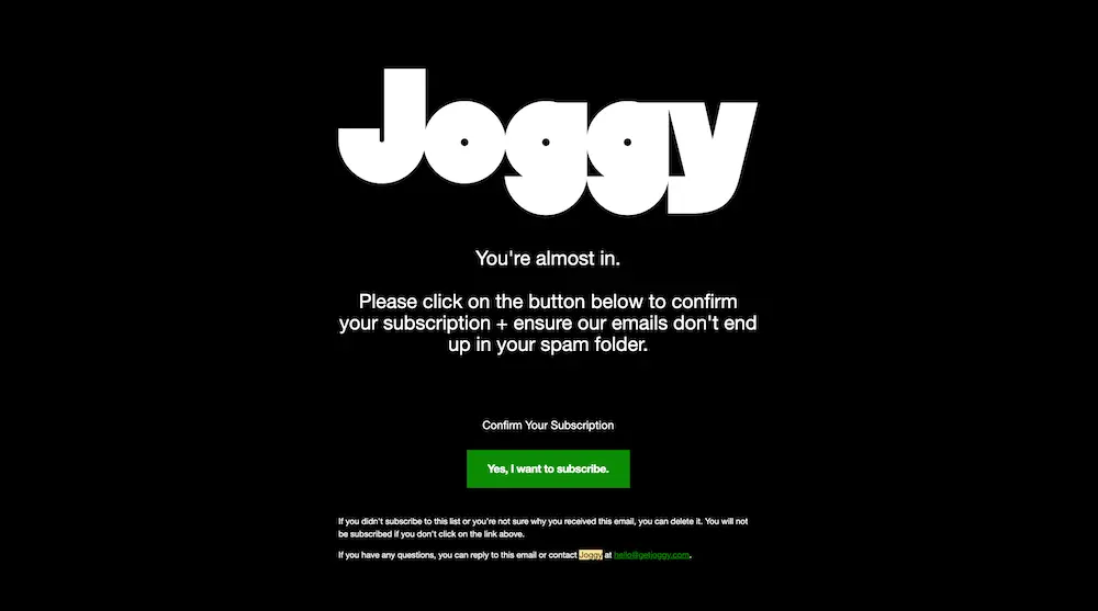 Image shows a black background with Joggy written in bright white letters. The text reads: “You’re almost in. Please click on the button below to confirm your subscription + ensure our emails don’t end up in your spam folder.” Below that text is a line highlighted in green reading “Yes, I want to subscribe.”