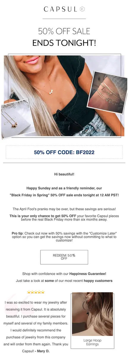 Image shows an email from jewelry brand Capsul, headlined, “50% OFF SALE ENDS TONIGHT!” The body of the email contains a photo of a model showing off a Capsul necklace, with two smaller product shots of the necklace and a complementary bracelet arranged around the main photo’s edges. Underneath the photo is a dotted-line box that contains the 50% off code, followed by email copy that begins “Hi beautiful!” and reads like a personalized letter. Toward the bottom of the email is a call to action (CTA) button that reads, “REDEEM 50% OFF,” as well as a 5-star review from a happy customer and a photo of the product in question.