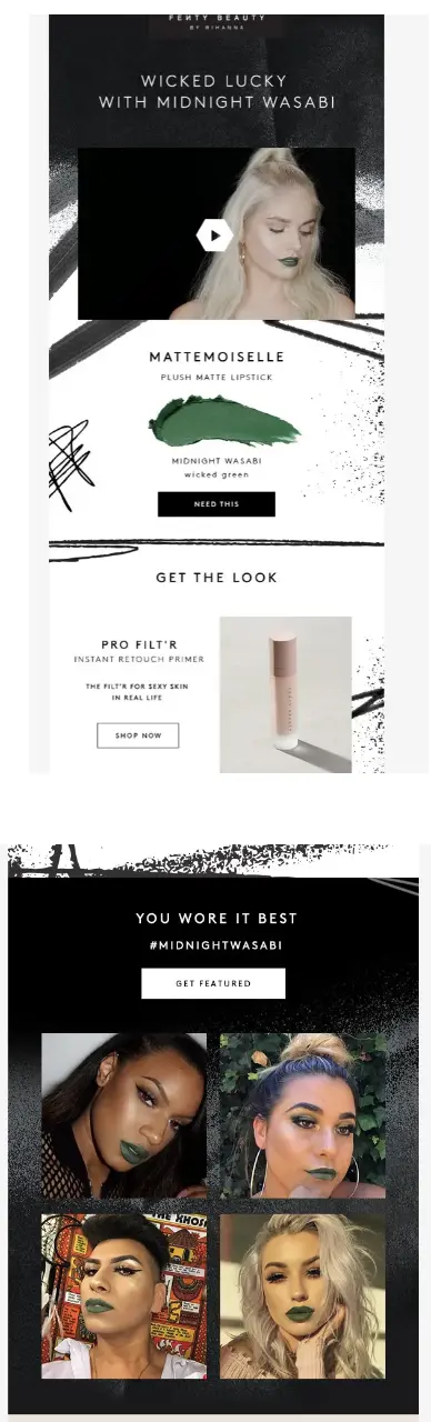 Image shows a St. Patrick’s Day email from Fenty Beauty, headlined, “Wicked Lucky with Midnight Wasabi.” The top of the email contains a video tutorial, followed by a product promo with a smear of the lipstick being advertised and a black CTA button that reads, “NEED THIS.” The bottom of the email contains a section called “YOU WORE IT BEST,” with 4 images of customers wearing the lipstick underneath the hashtag “midnightwasabi” and a white CTA button that reads, “GET FEATURED.”