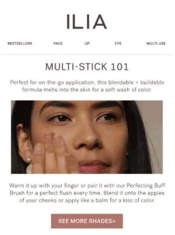 Image shows an instructional email from beauty brand ILIA, titled, “Multi-stick 101.” Beneath an image of a model applying the product, the email copy reads, “Warm it up with your finger or pair it with our Perfecting Buff Brush for a perfect flush every time. Blend it onto the apples of your cheeks or apply like a balm for a kiss of color.” The email ends with a rose-colored CTA button that reads, “see more shades.”