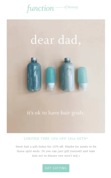 Image shows a Father’s Day email campaign from hair care brand Function of Beauty, in a beachy color scheme with sea green accents and product bottles on a sandy background. Overlaid on the image is the text, “dear dad, it’s ok to have hair goals.” Underneath the image is a headline that reads, “Limited time 10% off 16oz sets” and the copy, “Send dad a gift today for 10% off. Maybe he needs to fix those split ends. Or you can just gift yourself and take him out to dinner (we won’t tell).” The CTA button at the bottom of the email reads, “Get gifting.”