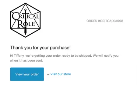 Image shows a order confirmation email from gaming store Critical Role, which includes a quick thank you and the copy, “we’re getting your order ready to be shipped. We will notify you when it has been sent.” The email also includes a button that says “View your order” and a link that says “Visit our store.”